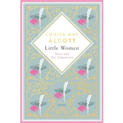 Abbildung von Louisa Mary Alcott, Little Women. Betty und ihre Schwestern Erster zweiter Teil. Schmuckausgabe mit Goldprägung: Der Klassiker für starke junge Frauen (Anacondas besondere Klassiker, Band 4)